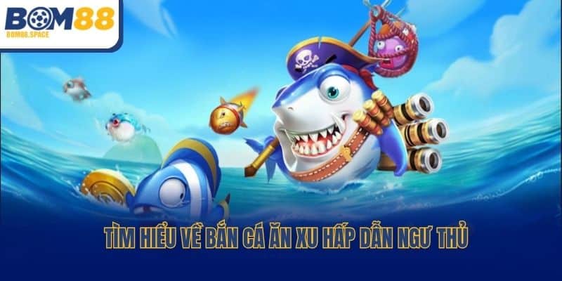 Tìm hiểu về bắn cá ăn xu hấp dẫn ngư thủ