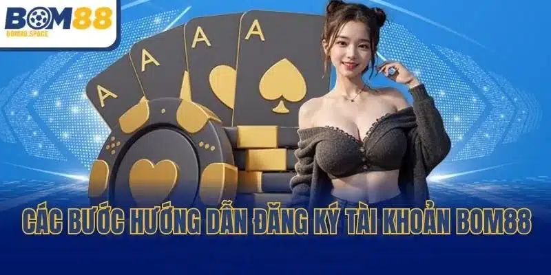 Các bước hướng dẫn đăng ký tài khoản BOM88