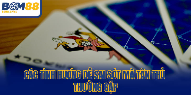 Các tình huống dễ sai sót mà tân thủ thường gặp