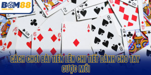 Cách Chơi Bài Tiến Lên - Hướng Dẫn Chuẩn Dành Cho Tân Thủ
