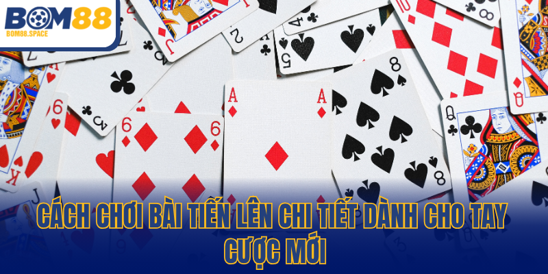 Cách chơi bài Tiến Lên chi tiết dành cho tay cược mới