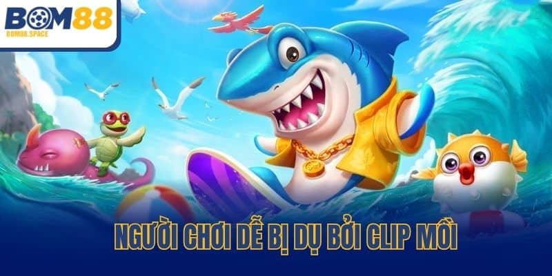 Người chơi dễ bị dụ bởi clip mồi