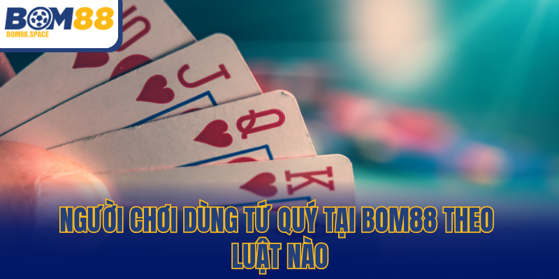 Người chơi dùng tứ quý tại BOM88 theo luật nào