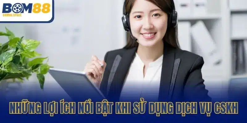 Những lợi ích nổi bật khi sử dụng dịch vụ CSKH