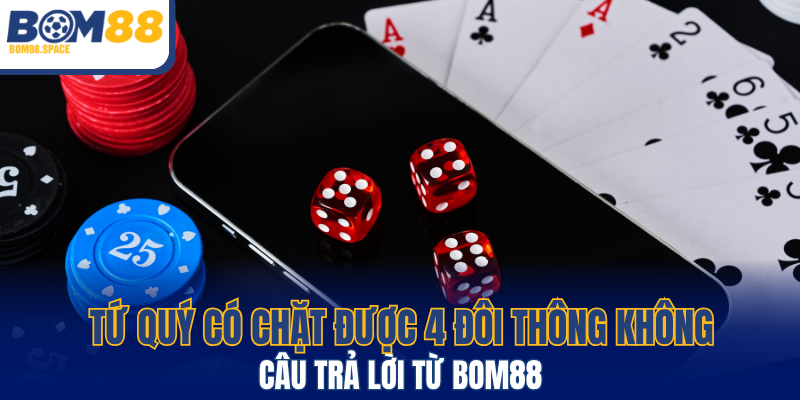 Tứ Quý Có Chặt Được 4 Đôi Thông Không - Trả Lời Từ BOM88