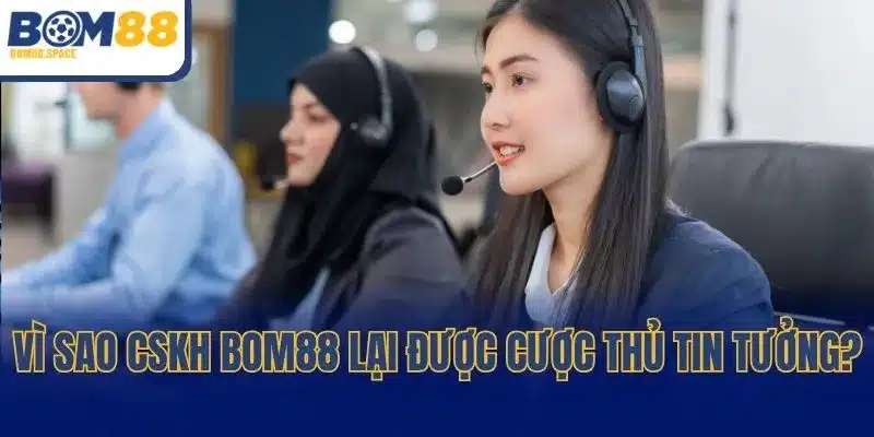 Vì sao CSKH BOM88 lại được cược thủ tin tưởng?